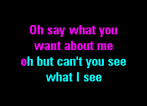 on say what you
want about me

oh but can't you see
what I see