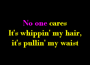 No one cares
It's Whippin' my hair,
it's pullin' my waist