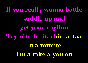 If you really wanna battle
saddle up and
get your rhythm
Tryin' to hit it, chic-a-taa
In a minute

I'm a take a you on
