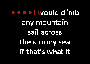 0 0 0 0 I would climb
any mountain

sail across
the stormy sea
if that's what it