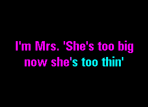 I'm Mrs. 'She's too big

now she's too thin'