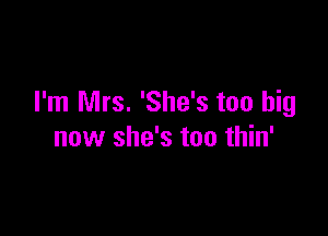 I'm Mrs. 'She's too big

now she's too thin'