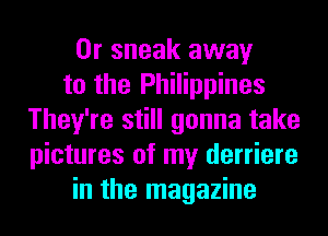 0r sneak away
to the Philippines
They're still gonna take
pictures of my derriere
in the magazine