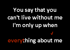 You say that you

like you do
and you know
everything about me