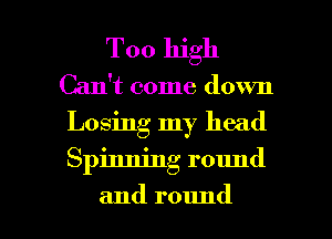'Tool gh
Can't come down

Losing my head

Spinning round

and round I