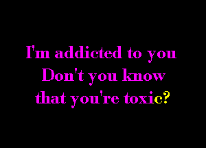 I'm addicted to you
Don't you know
that you're toxic?