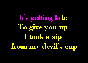 It's getting late
To give you up
I took a sip

from my devil's cup