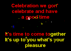 Celebration we gon'
celebrate and have
-. a gpod'time
. ' b - I .
-!
It's time to chime togiizther
It's up to'you' what's your
' pleasure