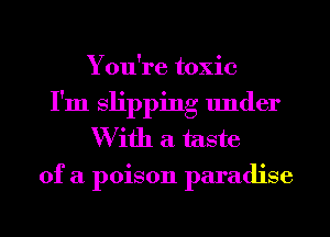 You're toxic
I'm slipping under
W ifh a taste
of a poison paradise