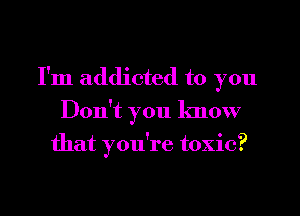 I'm addicted to you
Don't you know
that you're toxic?