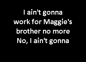 I ain't gonna
work for Maggie's

brother no more
No, I ain't gonna