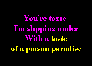 You're toxic
I'm slipping under
W ifh a taste
of a poison paradise