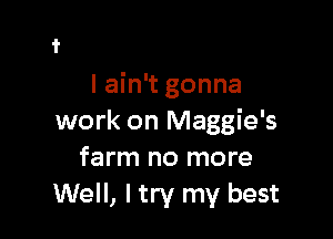 I ain't gonna

work on Maggie's
farm no more
Well, ltry my best