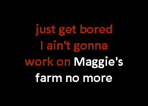 just get bored
I ain't gonna

work on Maggie's
farm no more