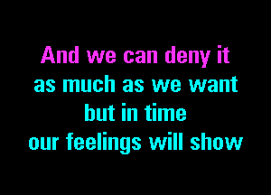 And we can deny it
as much as we want

but in time
our feelings will show