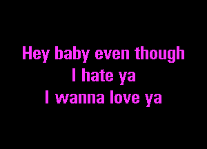 Hey baby even though

I hate ya
I wanna love ya