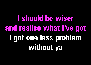 I should be wiser
and realise what I've got

I got one less problem
without ya