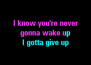 I know you're never

gonna wake up
I gotta give up