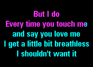 But I do
Every time you touch me
and say you love me
I get a little bit breathless
I shouldn't want it