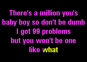 There's a million you's
baby boy so don't be dumb
I got 99 problems
but you won't be one
like what