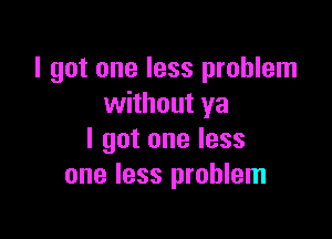 I got one less problem
without ya

I got one less
one less problem