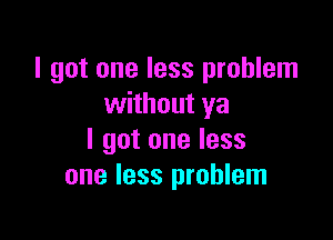 I got one less problem
without ya

I got one less
one less problem