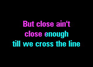 But close ain't

close enough
till we cross the line