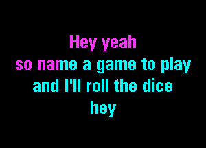 Hey yeah
so name a game to play

and I'll roll the dice
hey