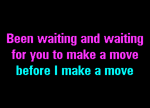 Been waiting and waiting
for you to make a move
before I make a move