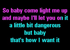 So baby come light me up
and maybe I'll let you on it
a little bit dangerous
huthahy
that's how I want it