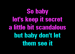 80 baby
let's keep it secret

a little bit scandalous
hut baby don't let
them see it