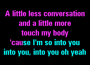 A little less conversation
and a little more
touch my body
'cause I'm so into you
into you, into you oh yeah