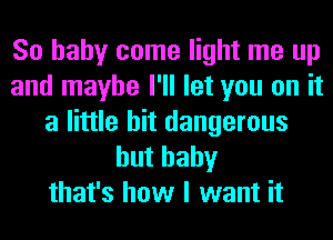 So baby come light me up
and maybe I'll let you on it
a little bit dangerous
huthahy
that's how I want it