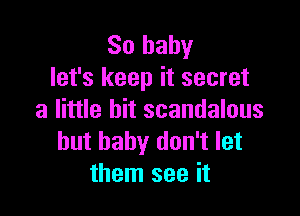 80 baby
let's keep it secret

a little bit scandalous
hut baby don't let
them see it