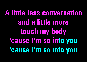 A little less conversation
and a little more
touch my body
'cause I'm so into you
'cause I'm so into you