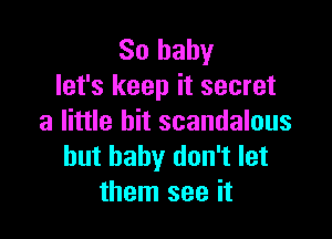 80 baby
let's keep it secret

a little bit scandalous
hut baby don't let
them see it