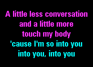 A little less conversation
and a little more
touch my body
'cause I'm so into you
into you, into you