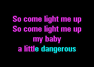 So come light me up
So come light me up

my baby
a little dangerous