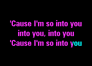 'Cause I'm so into you

into you. into you
'Cause I'm so into you