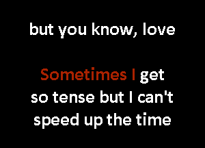 but you know, love

Sometimes I get
so tense but I can't
speed up the time