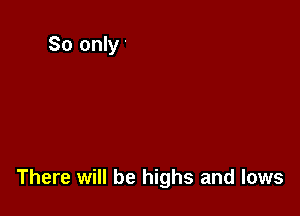 There will be highs and lows