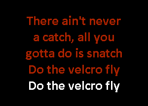 There ain't never
a catch, all you

gotta do is snatch
Do the velcro fly
Do the velcro fly