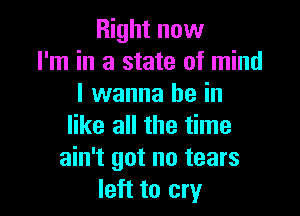 Right now
I'm in a state of mind
I wanna be in

like all the time
ain't got no tears
left to cry