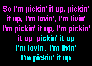 So I'm pickin' it up, pickin'
it up, I'm lovin', I'm livin'
I'm pickin' it up, I'm pickin'
it up, pickin' it up
I'm lovin', I'm livin'

I'm pickin' it up