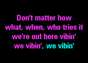 Don't matter how
what, when, who tries it

we're out here vibin'
we vihin', we vihin'