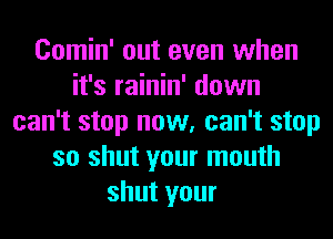 Comin' out even when
it's rainin' down
can't stop now, can't stop
so shut your mouth
shut your