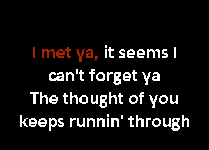 I met ya, it seems I

can't forget ya
The thought of you
keeps runnin' through