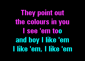 They point out
the colours in you

I see 'em too
and boy I like 'em
I like 'em, I like 'em