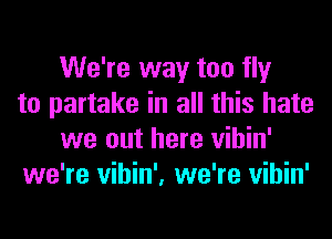 We're way too fly
to partake in all this hate
we out here vihin'
we're vihin', we're vihin'