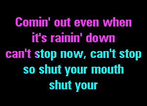 Comin' out even when
it's rainin' down
can't stop now, can't stop
so shut your mouth
shut your